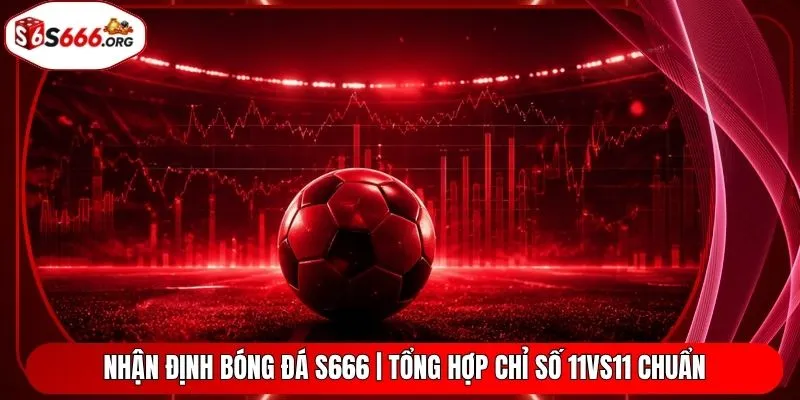 Nhận Định Bóng Đá S666 | Tổng Hợp Chỉ Số 11vs11 Chuẩn
