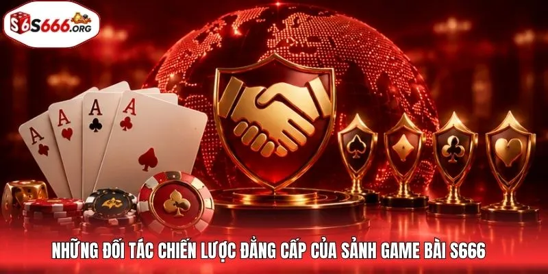 Những đối tác chiến lược đẳng cấp của sảnh game bài S666