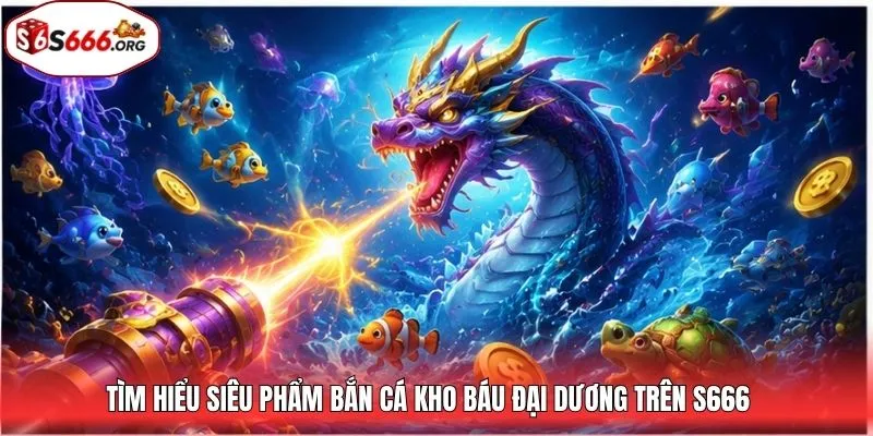 Tìm hiểu siêu phẩm bắn cá kho báu đại dương trên S666